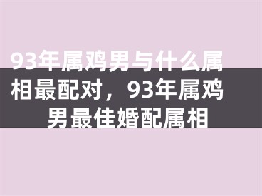 93年属鸡男与什么属相最配对,93年属鸡男最佳婚配属相