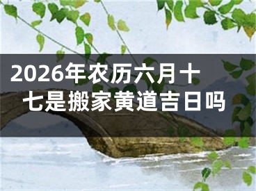 2026年农历六月十七是搬家黄道吉日吗