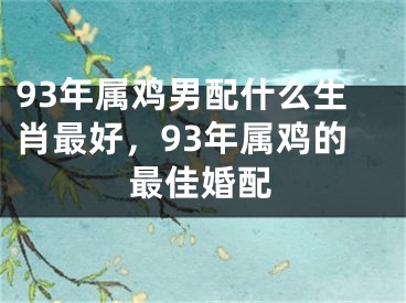 93年属鸡男配什么生肖最好，93年属鸡的最佳婚配