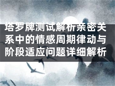 塔罗牌测试解析亲密关系中的情感周期律动与阶段适应问题详细解析
