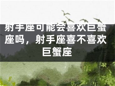 射手座可能会喜欢巨蟹座吗,射手座喜不喜欢巨蟹座