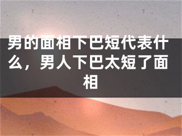 男的面相下巴短代表什么,男人下巴太短了面相