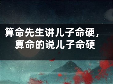 算命先生讲儿子命硬,算命的说儿子命硬