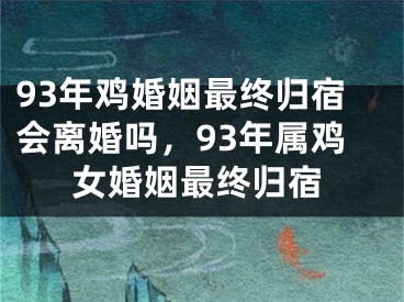 93年鸡婚姻最终归宿会离婚吗，93年属鸡女婚姻最终归宿