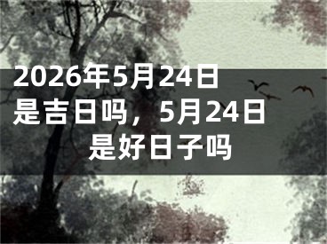 2026年5月24日是吉日吗，5月24日是好日子吗