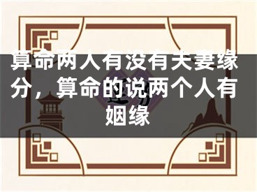 算命两人有没有夫妻缘分,算命的说两个人有姻缘