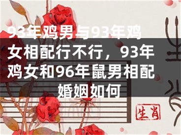 93年鸡男与93年鸡女相配行不行，93年鸡女和96年鼠男相配婚姻如何