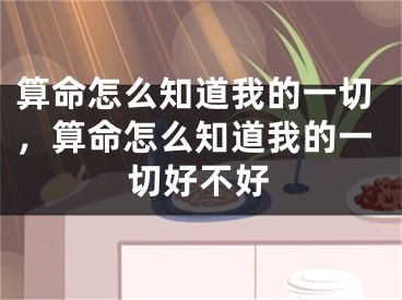 算命怎么知道我的一切，算命怎么知道我的一切好不好
