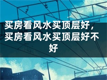 买房看风水买顶层好，买房看风水买顶层好不好