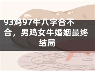 93鸡97牛八字合不合，男鸡女牛婚姻最终结局