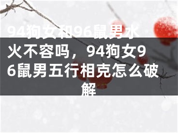 94狗女和96鼠男水火不容吗，94狗女96鼠男五行相克怎么破解