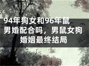 94年狗女和96年鼠男婚配合吗，男鼠女狗婚姻最终结局