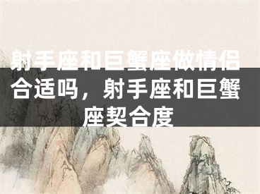 射手座和巨蟹座做情侣合适吗，射手座和巨蟹座契合度