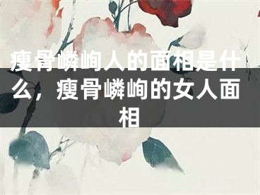 瘦骨嶙峋人的面相是什么，瘦骨嶙峋的女人面相