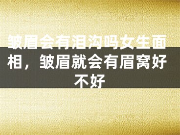 皱眉会有泪沟吗女生面相,皱眉就会有眉窝好不好