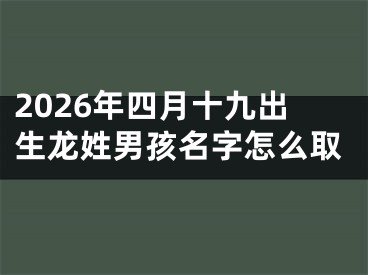 2026年四月十九出生龙姓男孩名字怎么取