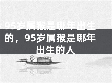 95岁属猴是哪年出生的，95岁属猴是哪年出生的人