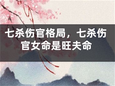七杀伤官格局,七杀伤官女命是旺夫命