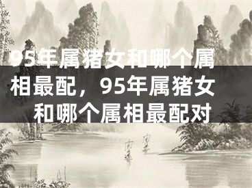95年属猪女和哪个属相最配，95年属猪女和哪个属相最配对