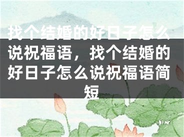 找个结婚的好日子怎么说祝福语，找个结婚的好日子怎么说祝福语简短