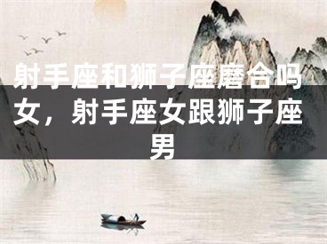 射手座和狮子座磨合吗女,射手座女跟狮子座男