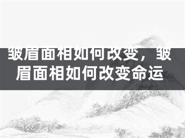 皱眉面相如何改变，皱眉面相如何改变命运