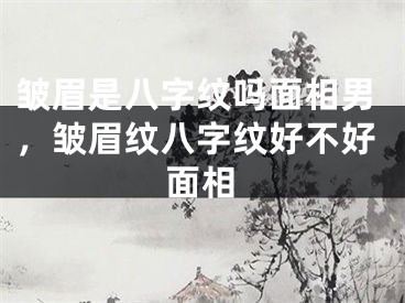 皱眉是八字纹吗面相男，皱眉纹八字纹好不好面相