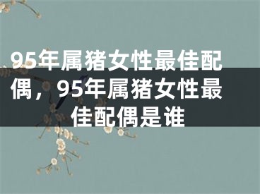 95年属猪女性最佳配偶,95年属猪女性最佳配偶是谁