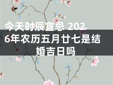 今天时辰宜忌 2026年农历五月廿七是结婚吉日吗