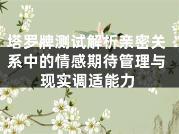 塔罗牌测试解析亲密关系中的情感期待管理与现实调适能力