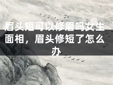 眉头短可以修眉吗女生面相，眉头修短了怎么办