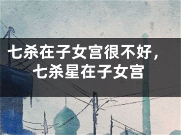 七杀在子女宫很不好，七杀星在子女宫