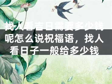 找人看吉日需要多少钱呢怎么说祝福语，找人看日子一般给多少钱