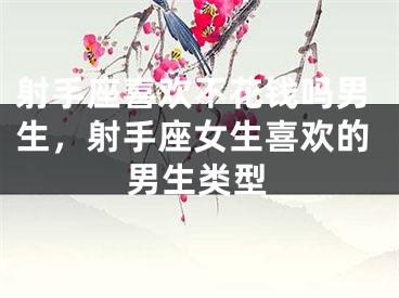 射手座喜欢不花钱吗男生，射手座女生喜欢的男生类型