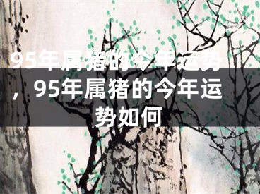 95年属猪的今年运势，95年属猪的今年运势如何