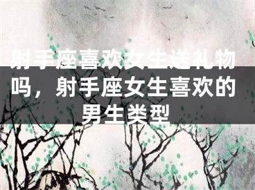 射手座喜欢女生送礼物吗，射手座女生喜欢的男生类型