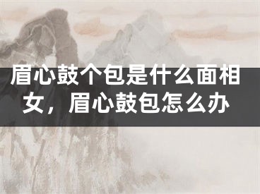 眉心鼓个包是什么面相女，眉心鼓包怎么办
