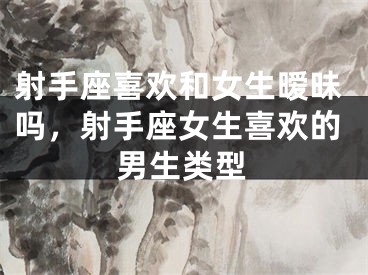 射手座喜欢和女生暧昧吗，射手座女生喜欢的男生类型