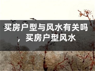 买房户型与风水有关吗，买房户型风水