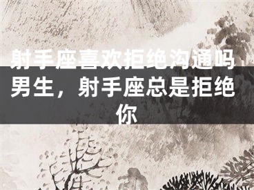 射手座喜欢拒绝沟通吗男生,射手座总是拒绝你
