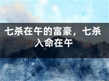七杀在午的富豪，七杀入命在午
