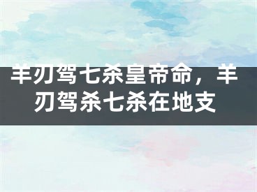 羊刃驾七杀皇帝命，羊刃驾杀七杀在地支
