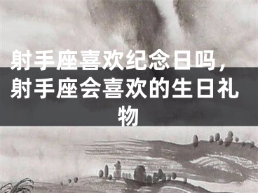 射手座喜欢纪念日吗,射手座会喜欢的生日礼物