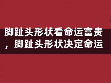 脚趾头形状看命运富贵，脚趾头形状决定命运