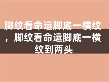 脚纹看命运脚底一横纹,脚纹看命运脚底一横纹到两头