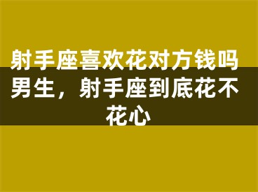 射手座喜欢花对方钱吗男生，射手座到底花不花心