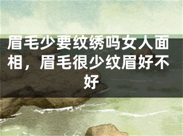 眉毛少要纹绣吗女人面相，眉毛很少纹眉好不好