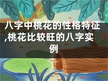 八字中桃花的性格特征,桃花比较旺的八字实例