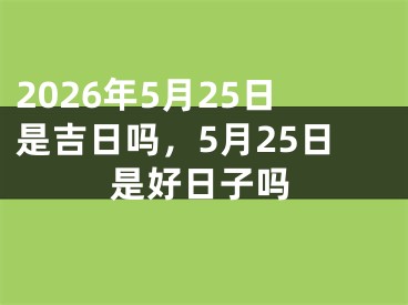 2026年5月25日是吉日吗，5月25日是好日子吗