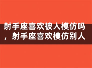 射手座喜欢被人模仿吗,射手座喜欢模仿别人